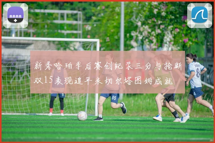 新秀哈珀季后赛创纪录三分与抢断双15表现追平米切尔塔图姆成就