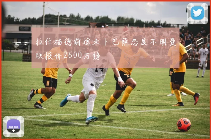 拉什福德前途未卜巴萨态度不明曼联报价2600万镑