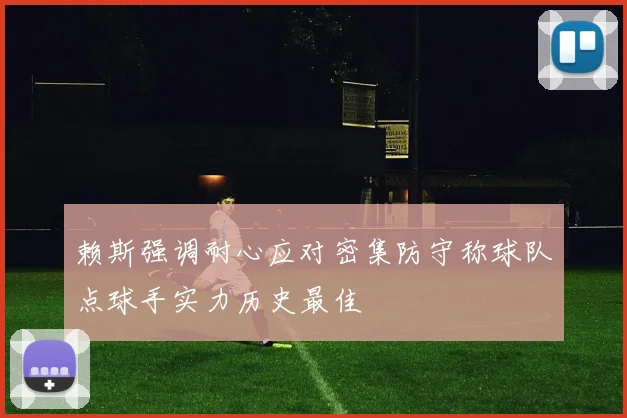 赖斯强调耐心应对密集防守称球队点球手实力历史最佳