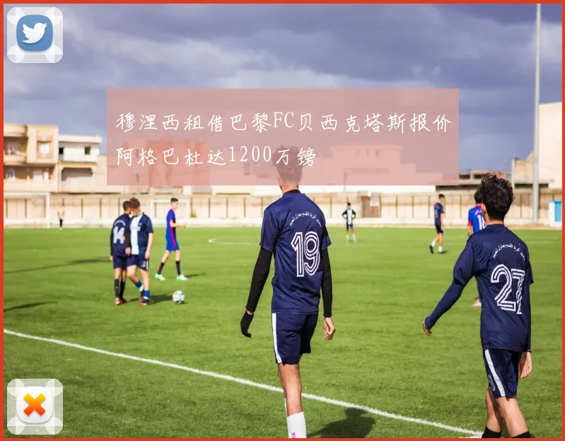 穆涅西租借巴黎FC贝西克塔斯报价阿格巴杜达1200万镑