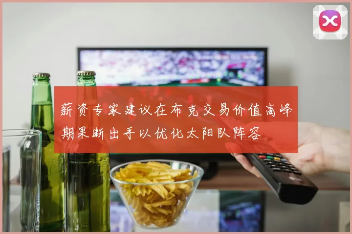 薪资专家建议在布克交易价值高峰期果断出手以优化太阳队阵容