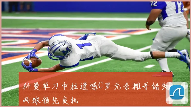 科曼单刀中柱遗憾C罗无奈摊手错失两球领先良机