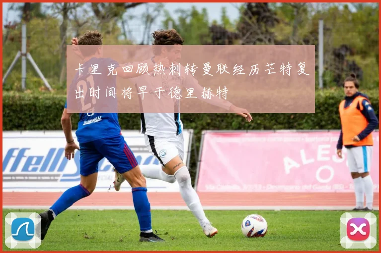 卡里克回顾热刺转曼联经历芒特复出时间将早于德里赫特