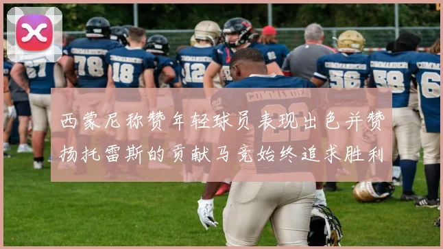 西蒙尼称赞年轻球员表现出色并赞扬托雷斯的贡献马竞始终追求胜利