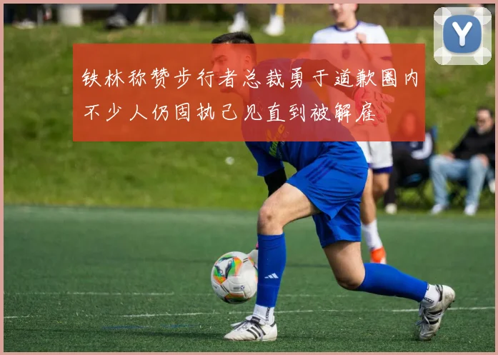 铁林称赞步行者总裁勇于道歉圈内不少人仍固执己见直到被解雇