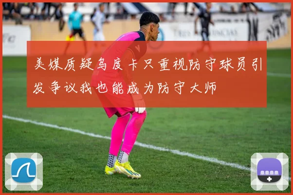 美媒质疑乌度卡只重视防守球员引发争议我也能成为防守大师