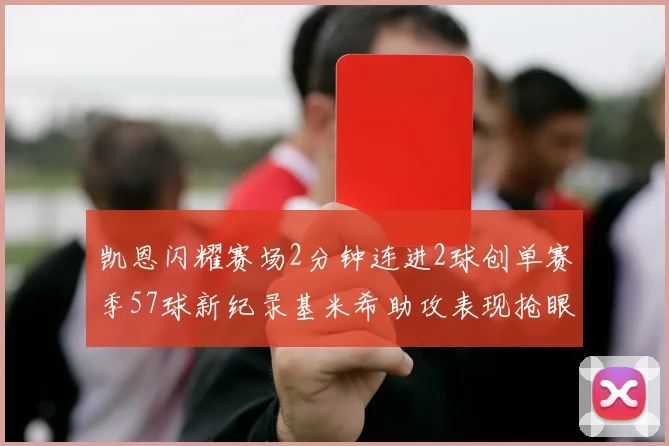 凯恩闪耀赛场2分钟连进2球创单赛季57球新纪录基米希助攻表现抢眼