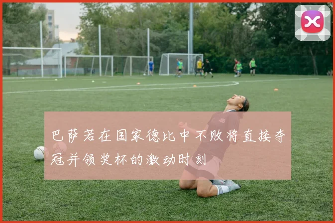 巴萨若在国家德比中不败将直接夺冠并领奖杯的激动时刻