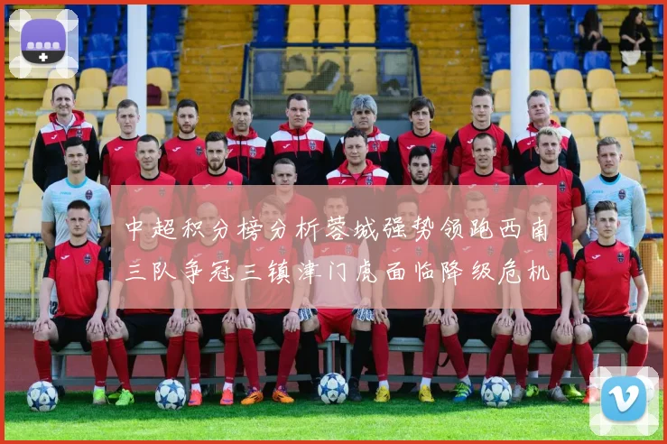 中超积分榜分析蓉城强势领跑西南三队争冠三镇津门虎面临降级危机
