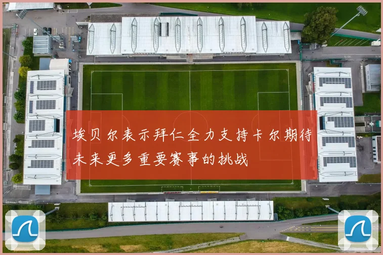 埃贝尔表示拜仁全力支持卡尔期待未来更多重要赛事的挑战