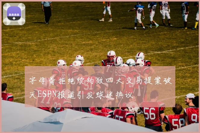 字母哥拒绝续约致四大交易提案破灭ESPN报道引发球迷热议
