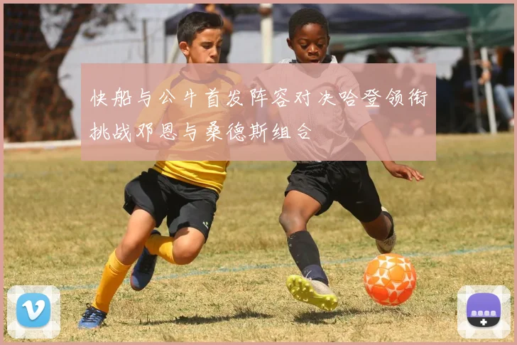 快船与公牛首发阵容对决哈登领衔挑战邓恩与桑德斯组合