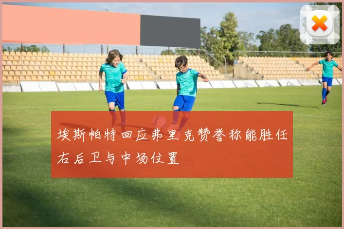 埃斯帕特回应弗里克赞誉称能胜任右后卫与中场位置
