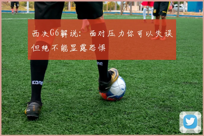 西决G6解说：面对压力你可以失误但绝不能显露恐惧
