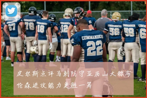 皮尔斯点评马刺防守亚历山大称布伦森进攻能力更胜一筹