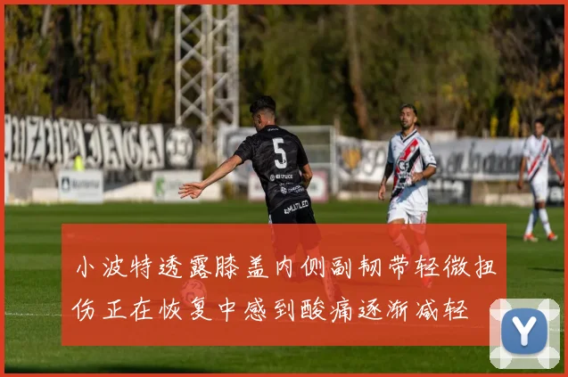 小波特透露膝盖内侧副韧带轻微扭伤正在恢复中感到酸痛逐渐减轻