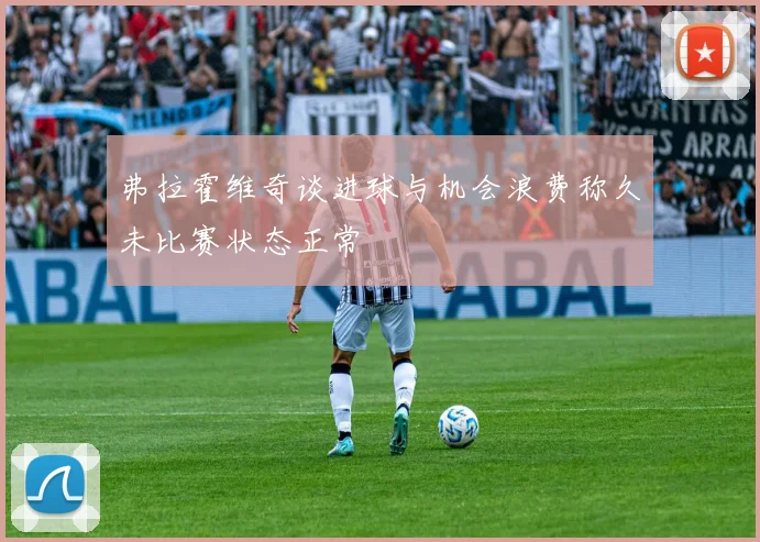 弗拉霍维奇谈进球与机会浪费称久未比赛状态正常