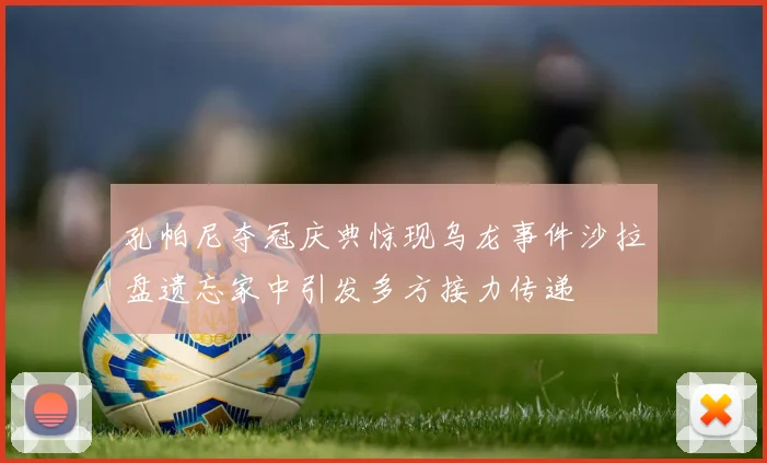 孔帕尼夺冠庆典惊现乌龙事件沙拉盘遗忘家中引发多方接力传递