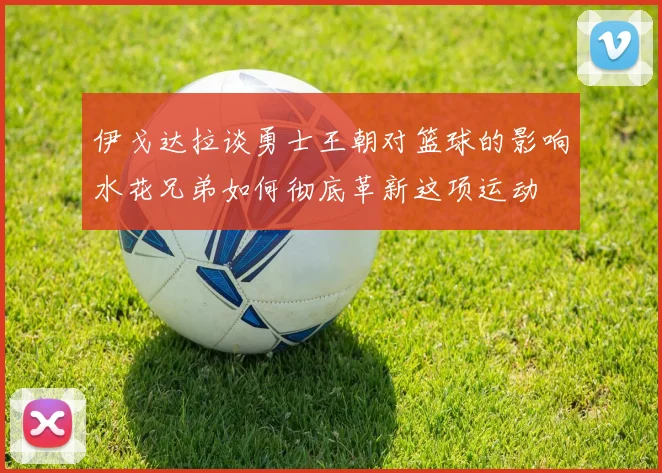 伊戈达拉谈勇士王朝对篮球的影响水花兄弟如何彻底革新这项运动