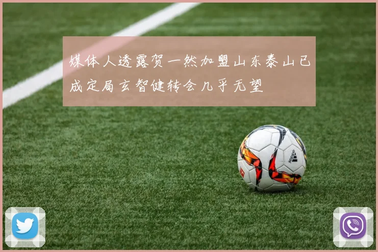 媒体人透露贺一然加盟山东泰山已成定局玄智健转会几乎无望