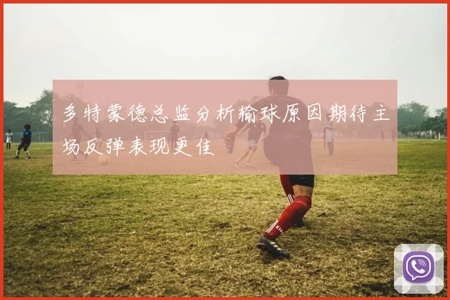 多特蒙德总监分析输球原因期待主场反弹表现更佳