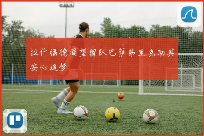 拉什福德渴望留队巴萨弗里克助其安心追梦