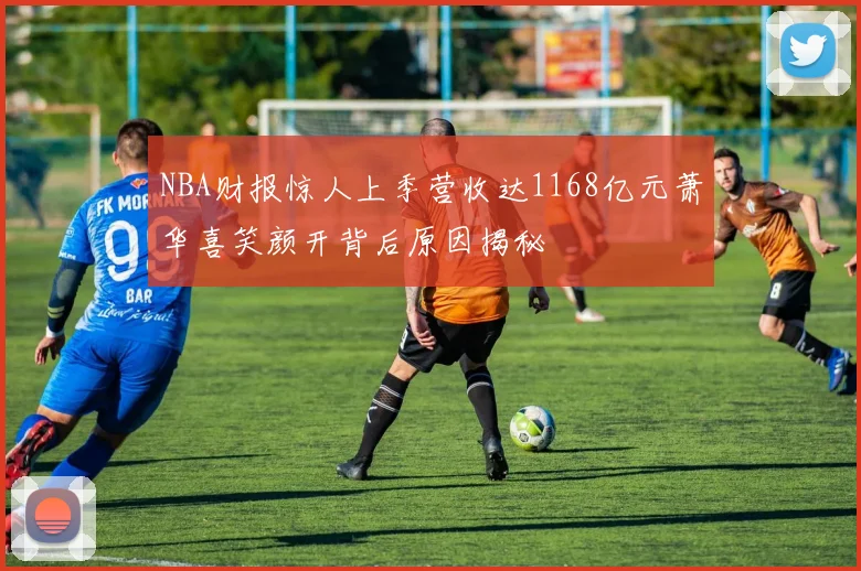 NBA财报惊人上季营收达1168亿元萧华喜笑颜开背后原因揭秘