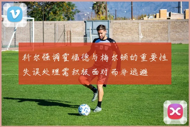 科尔强调霍福德与梅尔顿的重要性失误处理需积极面对而非逃避