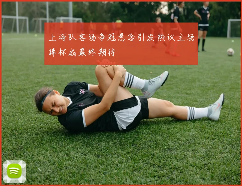 上海队客场争冠悬念引发热议主场捧杯成最终期待
