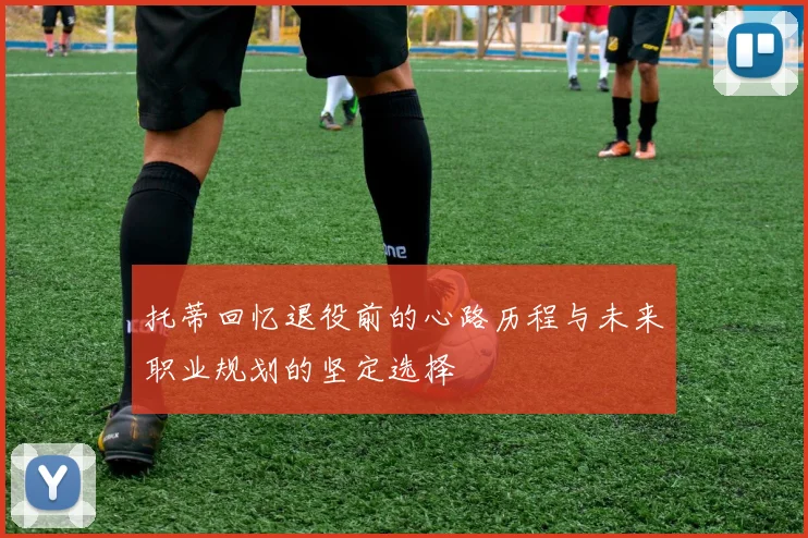 托蒂回忆退役前的心路历程与未来职业规划的坚定选择